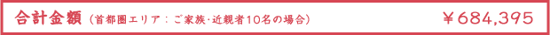合計金額首都圏エリア：ご家族･近親者10名の場合） ¥684,395