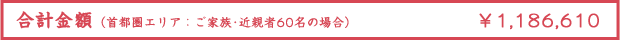 合計金額首都圏エリア：ご家族･近親者10名の場合） ¥684,395